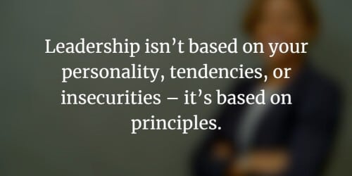 Leadership isn't based on your personality, tendencies, or insecurities - it's based on principles.