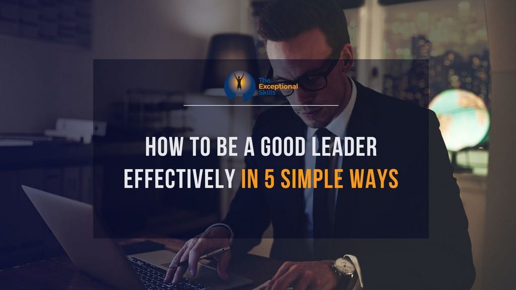 How to Be a Good Leader Effectively In 5 Simple Ways.