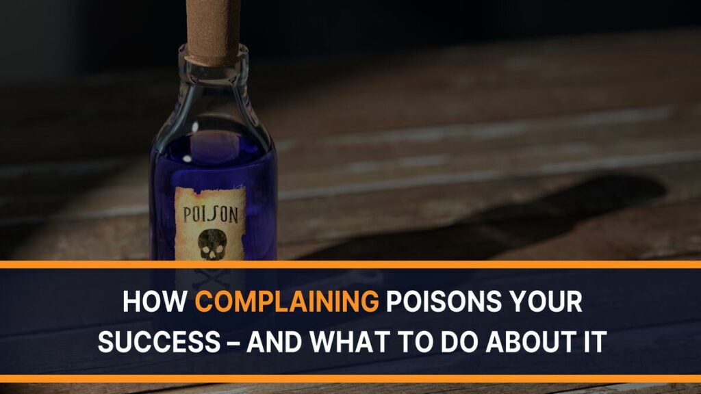 How Complaining Poisons Your Success – And What To Do About It