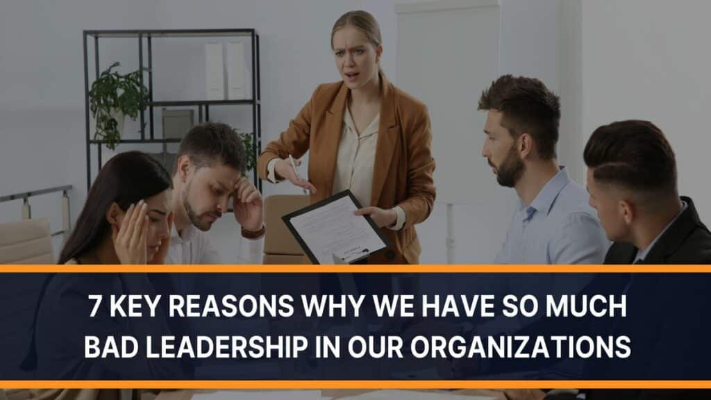 7 Key Reasons Why We Have So Much Bad Leadership in Our Organizations